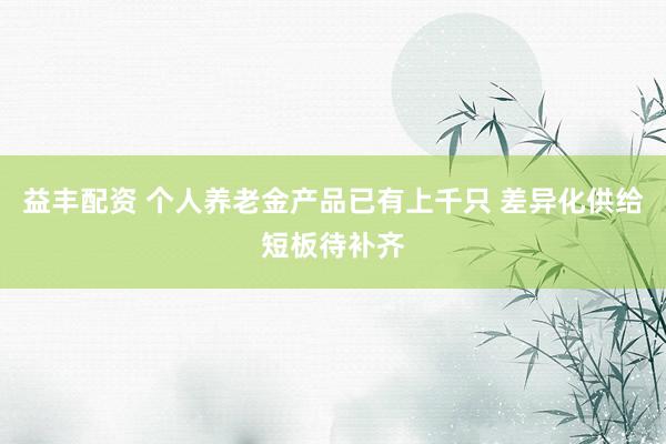 益丰配资 个人养老金产品已有上千只 差异化供给短板待补齐