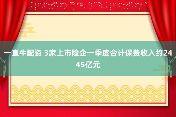 一直牛配资 3家上市险企一季度合计保费收入约2445亿元