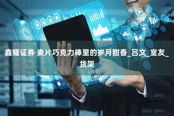 鑫耀证券 麦片巧克力棒里的岁月甜香_吕文_室友_货架