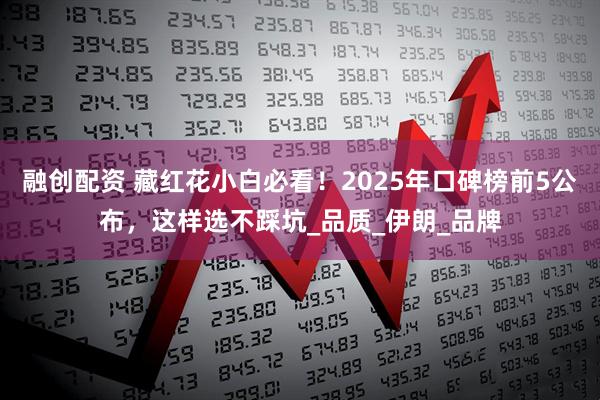 融创配资 藏红花小白必看！2025年口碑榜前5公布，这样选不踩坑_品质_伊朗_品牌