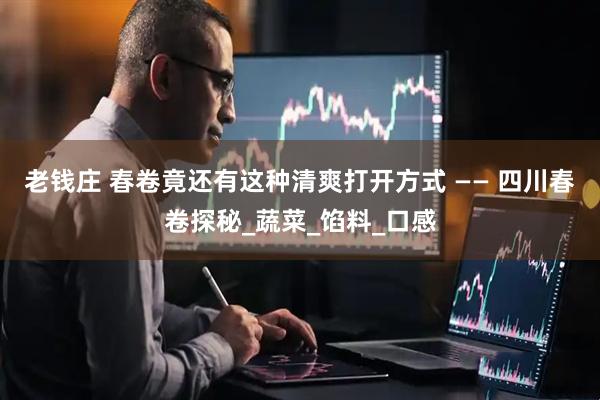 老钱庄 春卷竟还有这种清爽打开方式 —— 四川春卷探秘_蔬菜_馅料_口感