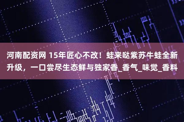 河南配资网 15年匠心不改！蛙来哒紫苏牛蛙全新升级，一口尝尽生态鲜与独家香_香气_味觉_香料