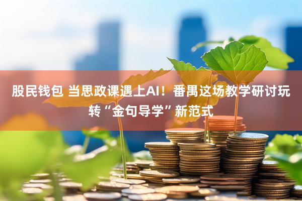 股民钱包 当思政课遇上AI！番禺这场教学研讨玩转“金句导学”新范式