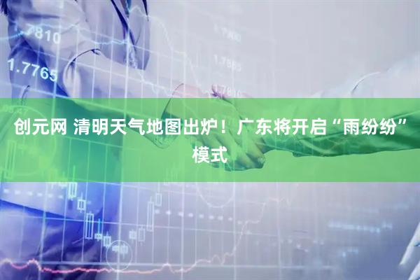 创元网 清明天气地图出炉！广东将开启“雨纷纷”模式