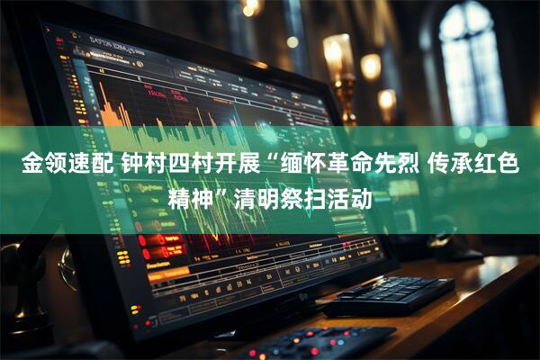 金领速配 钟村四村开展“缅怀革命先烈 传承红色精神”清明祭扫活动