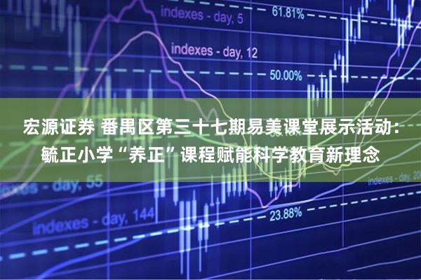 宏源证券 番禺区第三十七期易美课堂展示活动：毓正小学“养正”课程赋能科学教育新理念