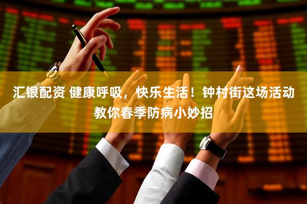 汇银配资 健康呼吸，快乐生活！钟村街这场活动教你春季防病小妙招