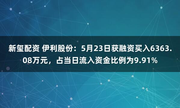 新玺配资 伊利股份：5月23日获融资买入6363.08万元，占当日流入资金比例为9.91%