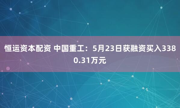 恒运资本配资 中国重工：5月23日获融资买入3380.31万元
