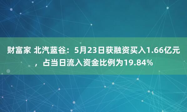 财富家 北汽蓝谷：5月23日获融资买入1.66亿元，占当日流入资金比例为19.84%