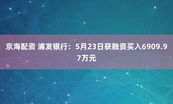 京海配资 浦发银行：5月23日获融资买入6909.97万元
