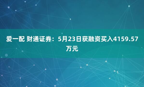爱一配 财通证券：5月23日获融资买入4159.57万元