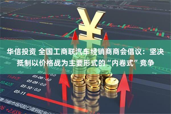 华信投资 全国工商联汽车经销商商会倡议：坚决抵制以价格战为主要形式的“内卷式”竞争
