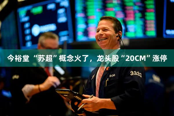 今裕堂 “苏超”概念火了，龙头股“20CM”涨停