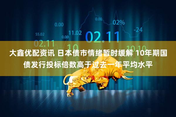 大鑫优配资讯 日本债市情绪暂时缓解 10年期国债发行投标倍数高于过去一年平均水平