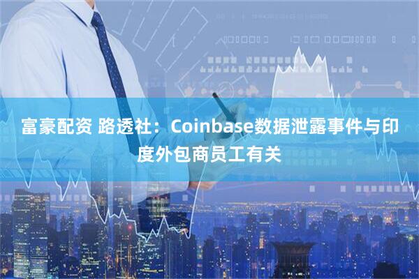 富豪配资 路透社：Coinbase数据泄露事件与印度外包商员工有关