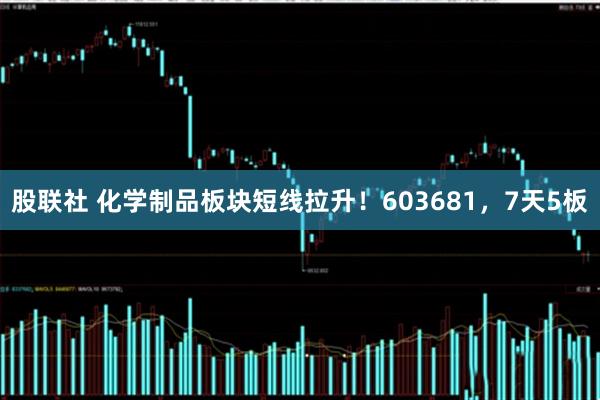 股联社 化学制品板块短线拉升！603681，7天5板