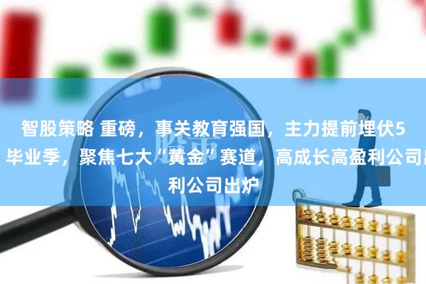 智股策略 重磅，事关教育强国，主力提前埋伏5股！毕业季，聚焦七大“黄金”赛道，高成长高盈利公司出炉