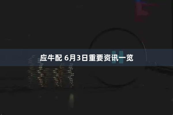 应牛配 6月3日重要资讯一览