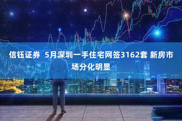 信钰证券  5月深圳一手住宅网签3162套 新房市场分化明显