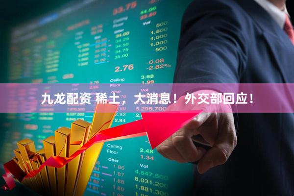 九龙配资 稀土，大消息！外交部回应！