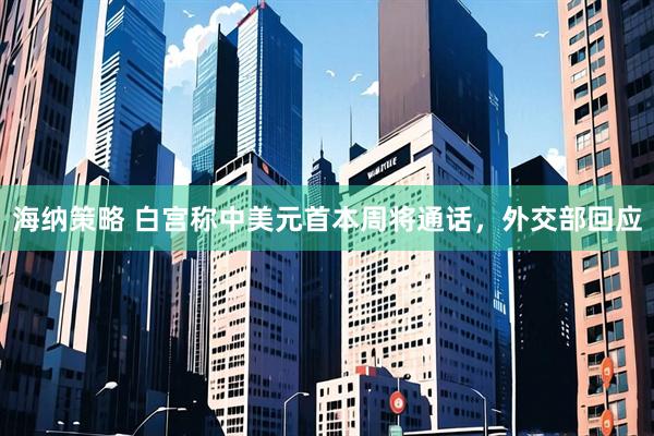 海纳策略 白宫称中美元首本周将通话，外交部回应