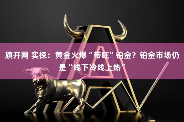旗开网 实探：黄金火爆“带旺”铂金？铂金市场仍是“线下冷线上热”