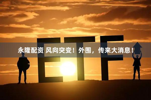 永隆配资 风向突变！外围，传来大消息！