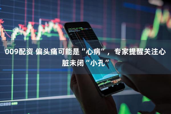 009配资 偏头痛可能是“心病”，专家提醒关注心脏未闭“小孔”