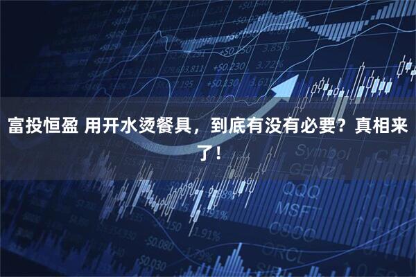 富投恒盈 用开水烫餐具，到底有没有必要？真相来了！