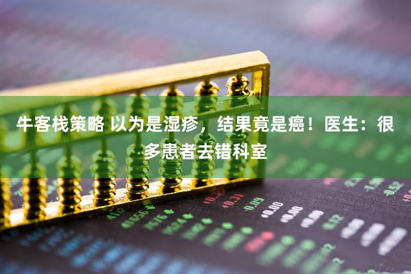 牛客栈策略 以为是湿疹，结果竟是癌！医生：很多患者去错科室