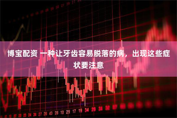 博宝配资 一种让牙齿容易脱落的病，出现这些症状要注意