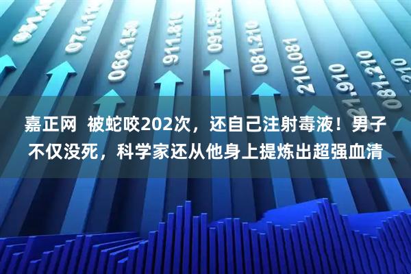 嘉正网  被蛇咬202次，还自己注射毒液！男子不仅没死，科学家还从他身上提炼出超强血清
