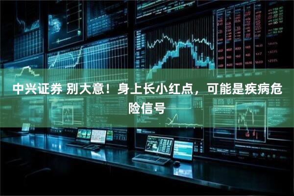 中兴证券 别大意！身上长小红点，可能是疾病危险信号