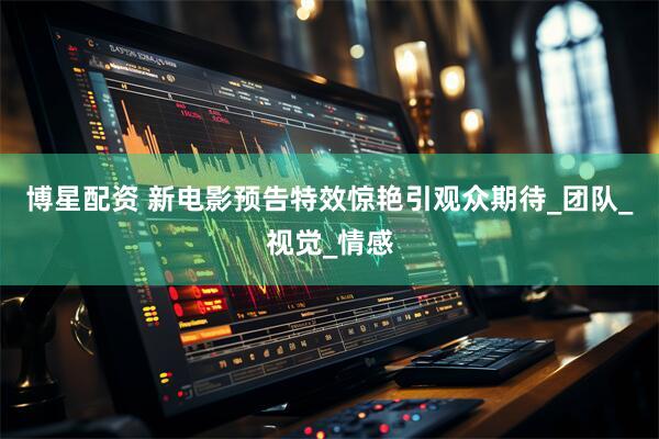 博星配资 新电影预告特效惊艳引观众期待_团队_视觉_情感