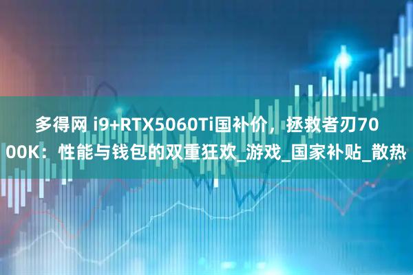 多得网 i9+RTX5060Ti国补价，拯救者刃7000K：性能与钱包的双重狂欢_游戏_国家补贴_散热