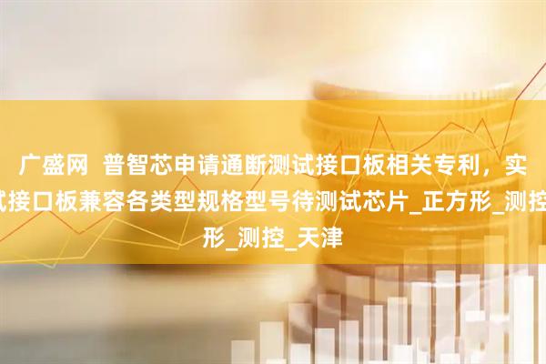 广盛网  普智芯申请通断测试接口板相关专利，实现测试接口板兼容各类型规格型号待测试芯片_正方形_测控_天津