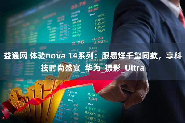 益通网 体验nova 14系列：跟易烊千玺同款，享科技时尚盛宴_华为_摄影_Ultra