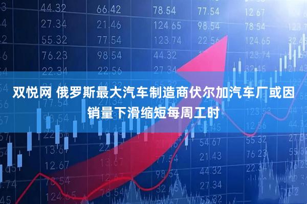 双悦网 俄罗斯最大汽车制造商伏尔加汽车厂或因销量下滑缩短每周工时