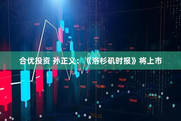 合优投资 孙正义：《洛杉矶时报》将上市