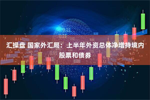 汇操盘 国家外汇局：上半年外资总体净增持境内股票和债券