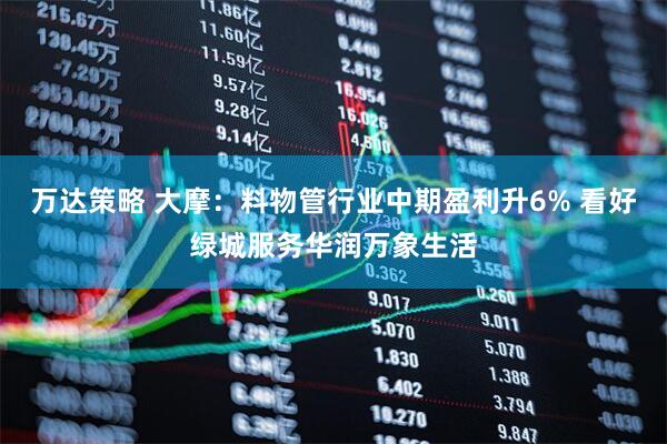 万达策略 大摩：料物管行业中期盈利升6% 看好绿城服务华润万象生活