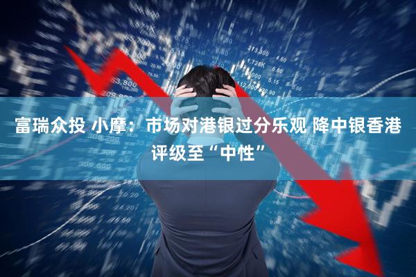 富瑞众投 小摩：市场对港银过分乐观 降中银香港评级至“中性”