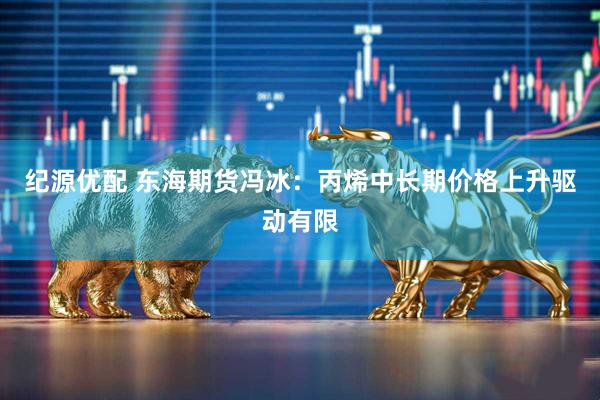 纪源优配 东海期货冯冰：丙烯中长期价格上升驱动有限
