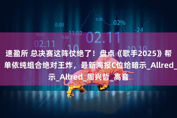 速盈所 总决赛这阵仗绝了！盘点《歌手2025》帮唱嘉宾名单，单依纯组合绝对王炸，最新海报C位给暗示_Allred_周兴哲_高音