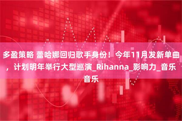 多盈策略 蕾哈娜回归歌手身份！今年11月发新单曲，计划明年举行大型巡演_Rihanna_影响力_音乐