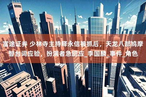 富途证券 少林寺主持释永信被抓后，天龙八部鸠摩智台词应验，扮演者急回应_李国麟_事件_角色