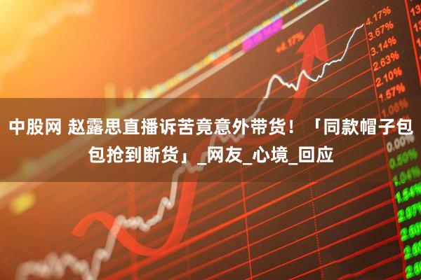 中股网 赵露思直播诉苦竟意外带货！　「同款帽子包包抢到断货」_网友_心境_回应