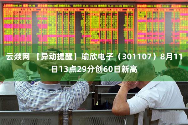 云燚网 【异动提醒】瑜欣电子（301107）8月11日13点29分创60日新高