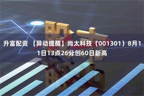 升富配资 【异动提醒】尚太科技（001301）8月11日13点26分创60日新高
